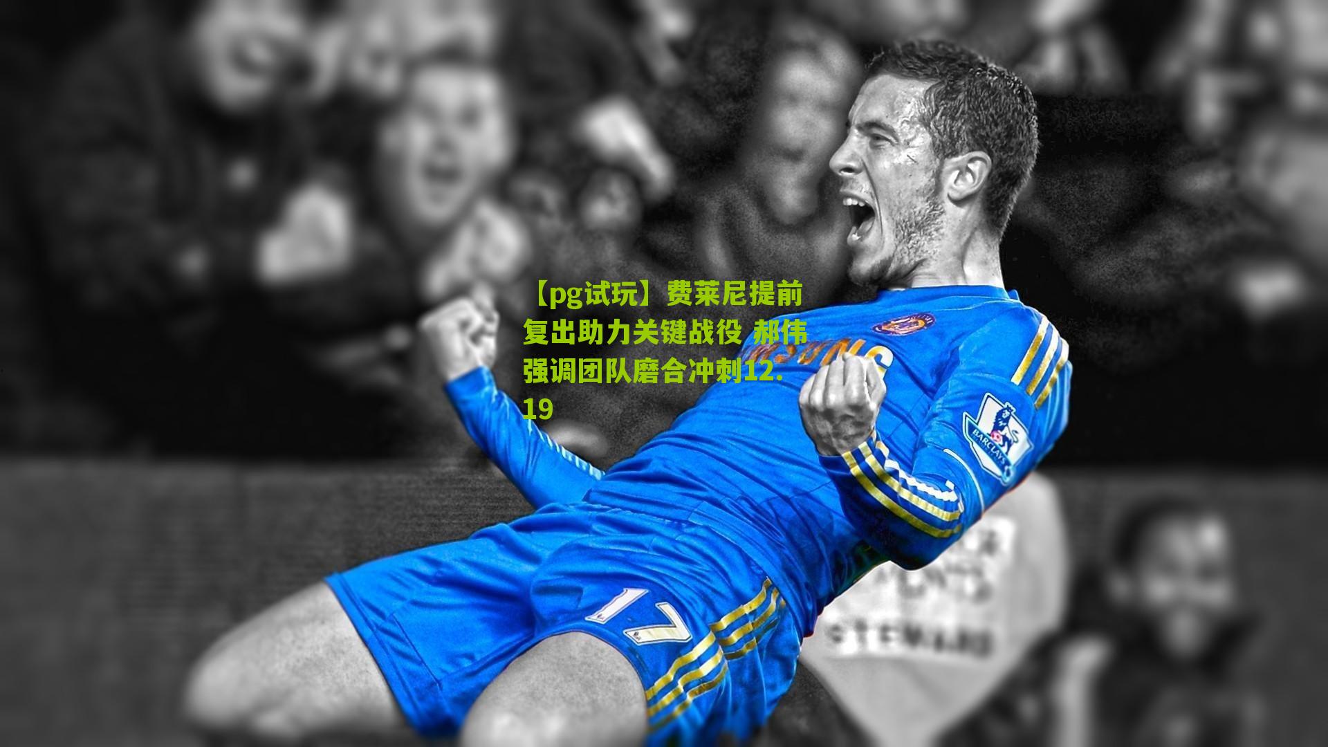 【pg试玩】费莱尼提前复出助力关键战役 郝伟强调团队磨合冲刺12.19