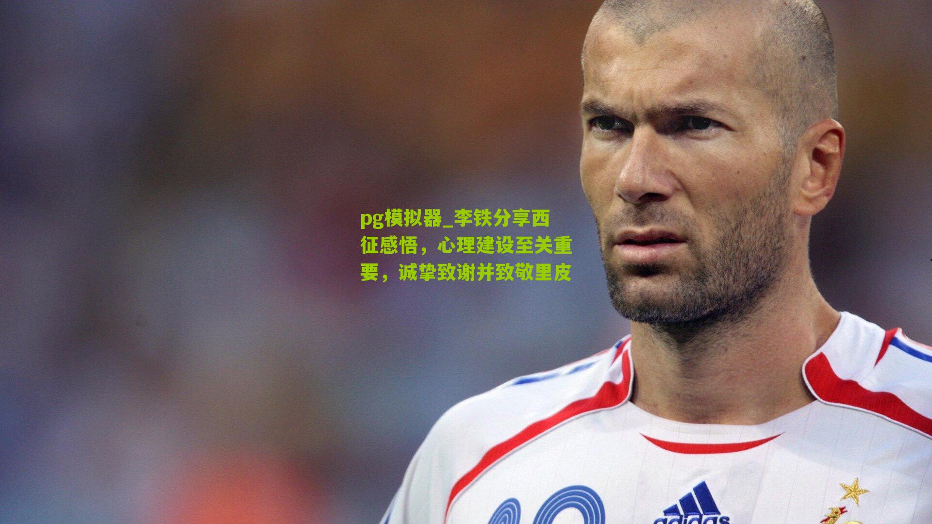 李铁分享西征感悟，心理建设至关重要，诚挚致谢并致敬里皮