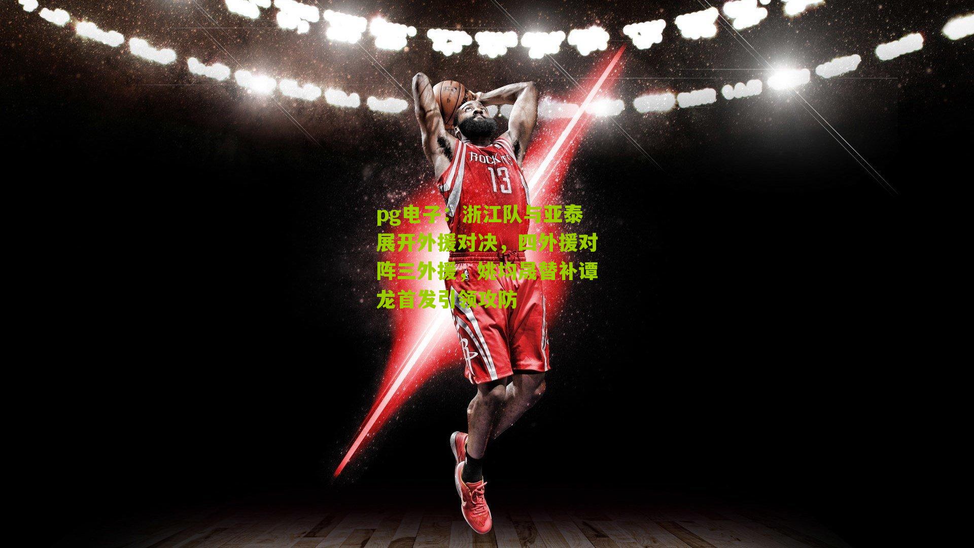 pg电子：浙江队与亚泰展开外援对决，四外援对阵三外援，姚均晟替补谭龙首发引领攻防