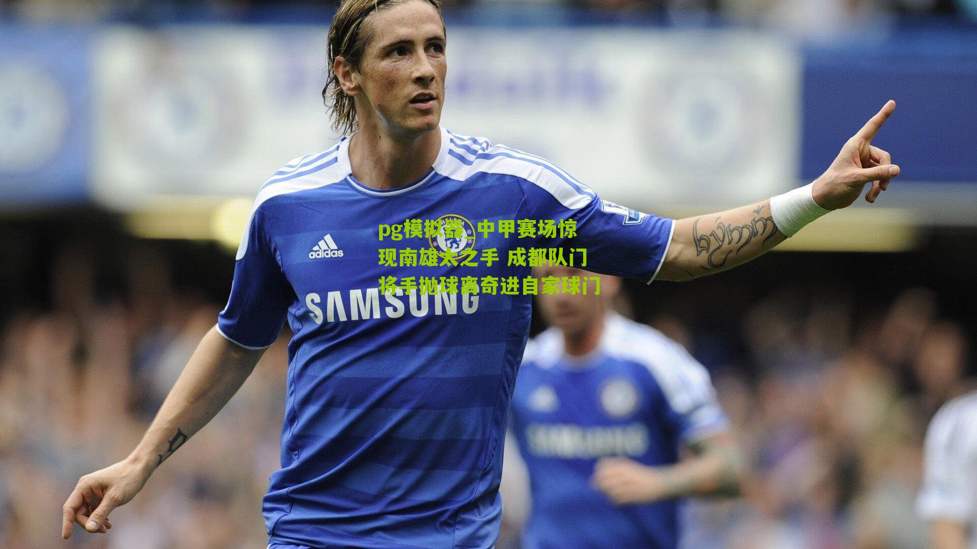 pg模拟器_中甲赛场惊现南雄太之手 成都队门将手抛球离奇进自家球门
