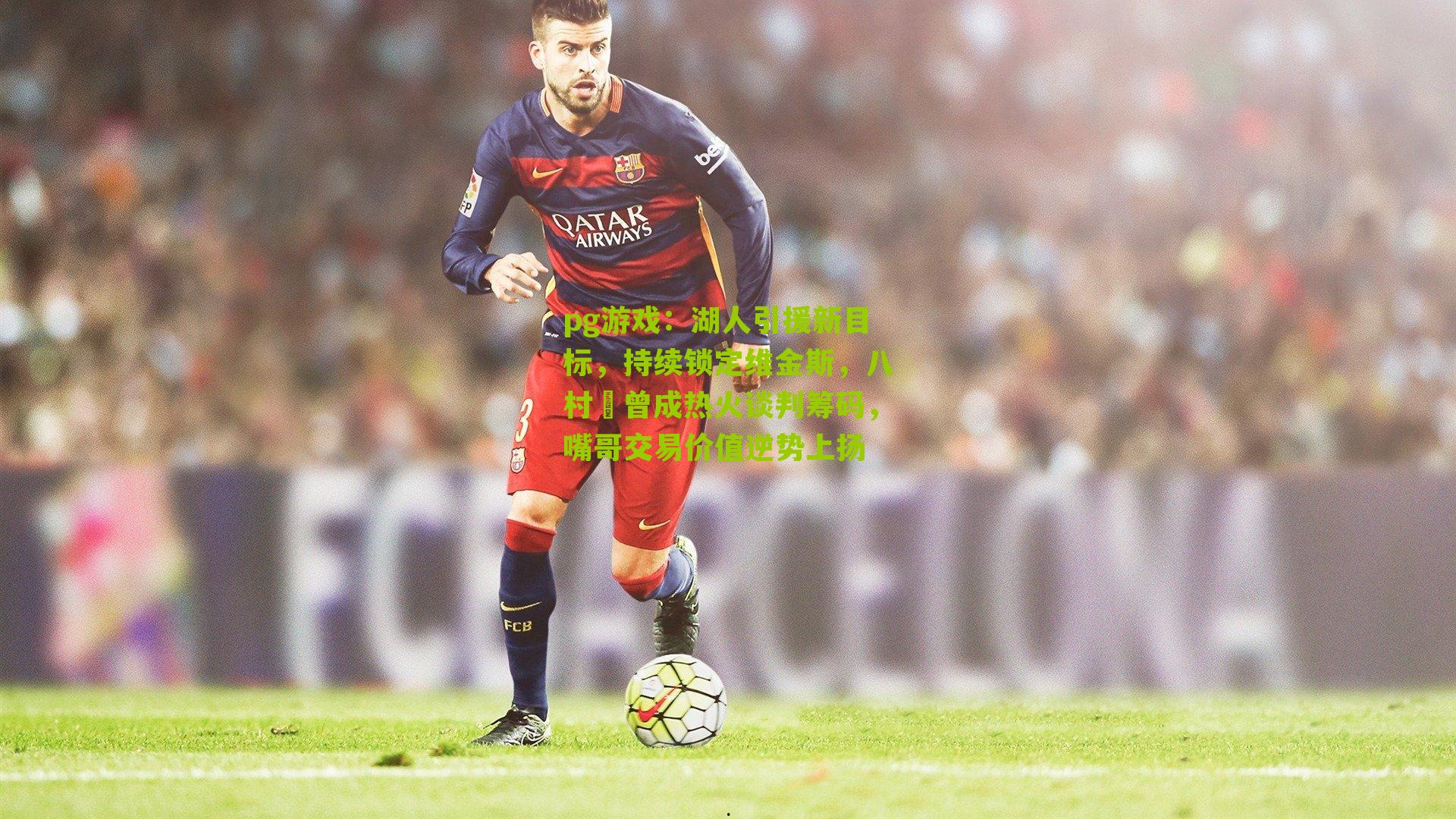 湖人引援新目标，持续锁定维金斯，八村塁曾成热火谈判筹码，嘴哥交易价值逆势上扬