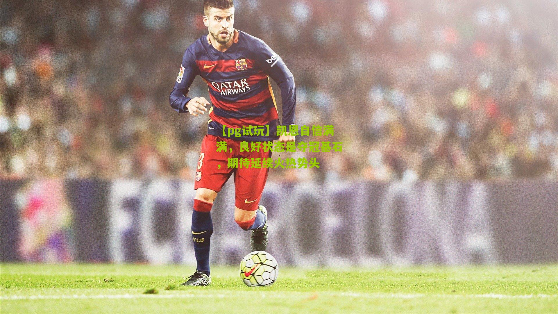 【pg试玩】凯恩自信满满，良好状态是夺冠基石，期待延续火热势头